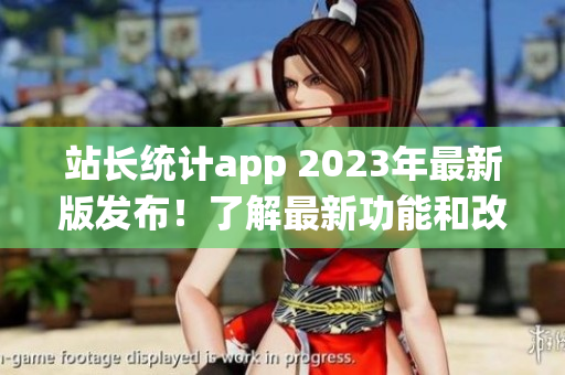 站長統(tǒng)計app 2023年最新版發(fā)布！了解最新功能和改進，并提升您的網(wǎng)站管理效率