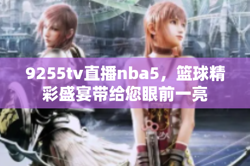 9255tv直播nba5，籃球精彩盛宴帶給您眼前一亮
