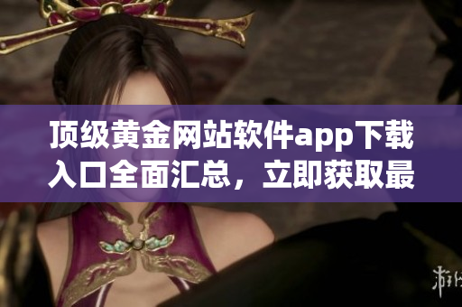 頂級黃金網站軟件app下載入口全面匯總，立即獲取最新金價行情與投資建議