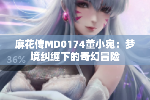 麻花傳MD0174董小宛：夢(mèng)境糾纏下的奇幻冒險(xiǎn)