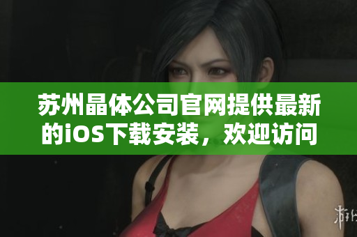 蘇州晶體公司官網(wǎng)提供最新的iOS下載安裝，歡迎訪問官網(wǎng)獲取最新版本的安裝包