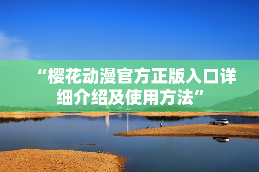 “櫻花動漫官方正版入口詳細(xì)介紹及使用方法”