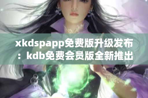 xkdspapp免費(fèi)版升級(jí)發(fā)布：kdb免費(fèi)會(huì)員版全新推出