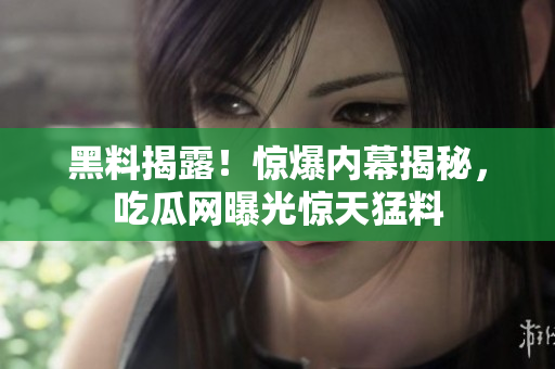 黑料揭露！驚爆內(nèi)幕揭秘，吃瓜網(wǎng)曝光驚天猛料