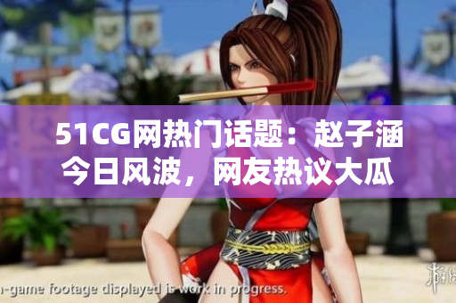 51CG網熱門話題：趙子涵今日風波，網友熱議大瓜