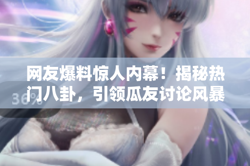 網(wǎng)友爆料驚人內(nèi)幕！揭秘?zé)衢T八卦，引領(lǐng)瓜友討論風(fēng)暴