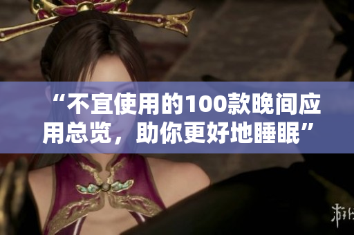 “不宜使用的100款晚間應用總覽，助你更好地睡眠”