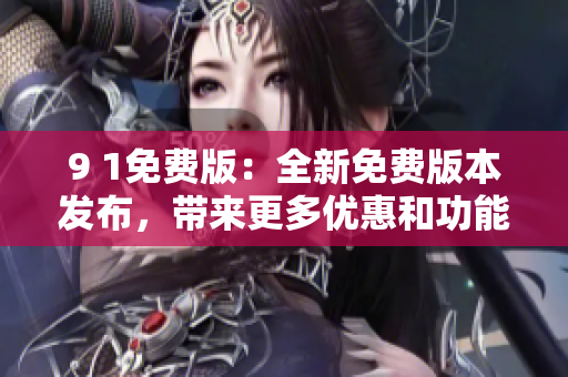 9 1免費版：全新免費版本發(fā)布，帶來更多優(yōu)惠和功能更新