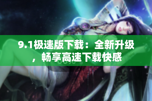 9.1極速版下載：全新升級(jí)，暢享高速下載快感