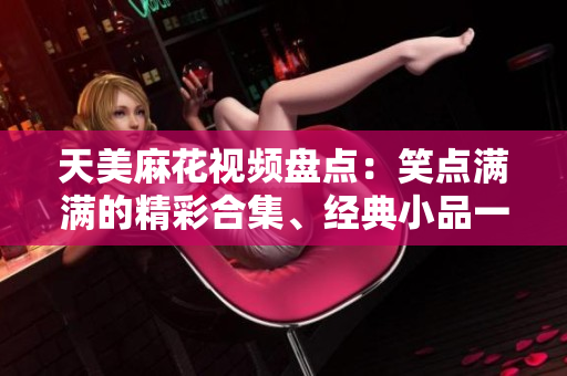 天美麻花視頻盤點(diǎn)：笑點(diǎn)滿滿的精彩合集、經(jīng)典小品一網(wǎng)打盡