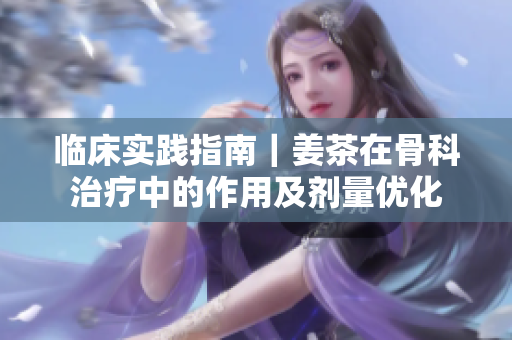臨床實踐指南｜姜茶在骨科治療中的作用及劑量優(yōu)化