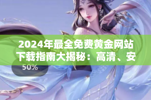 2024年最全免費黃金網(wǎng)站下載指南大揭秘：高清、安全、快速獲取黃金資源！