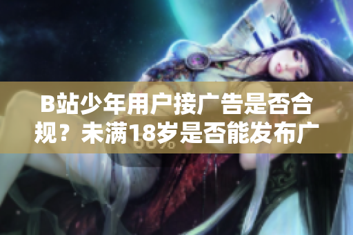 B站少年用戶接廣告是否合規(guī)？未滿18歲是否能發(fā)布廣告？