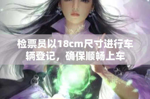 檢票員以18cm尺寸進(jìn)行車輛登記，確保順暢上車
