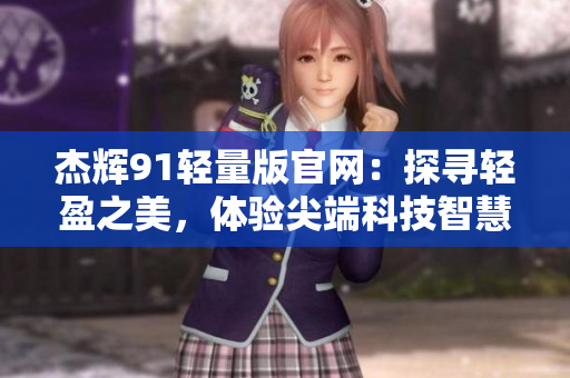杰輝91輕量版官網(wǎng)：探尋輕盈之美，體驗(yàn)尖端科技智慧