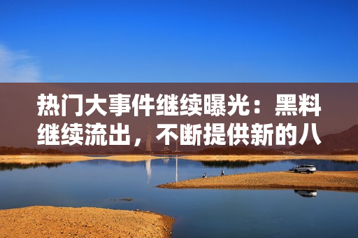 熱門大事件繼續(xù)曝光：黑料繼續(xù)流出，不斷提供新的八卦信息，吃瓜群眾熱議不停歇