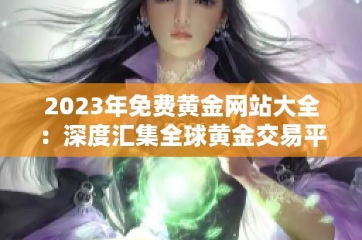 2023年免費(fèi)黃金網(wǎng)站大全：深度匯集全球黃金交易平臺(tái)與資源，助您把握財(cái)富機(jī)遇