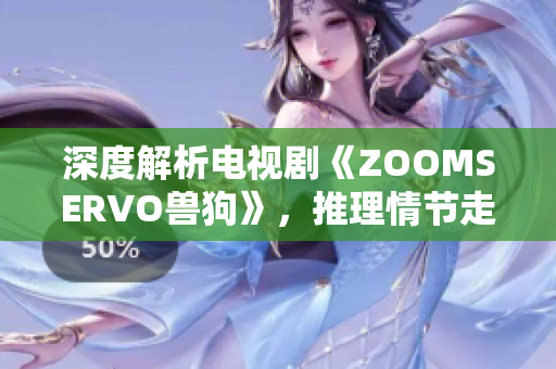 深度解析電視劇《ZOOMSERVO獸狗》，推理情節(jié)走向與角色心理，劇中奇幻元素揭秘