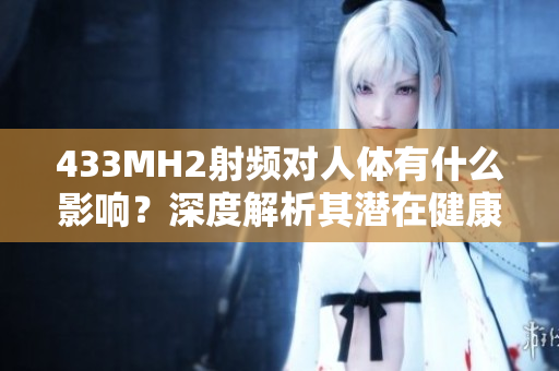 433MH2射頻對人體有什么影響？深度解析其潛在健康風(fēng)險