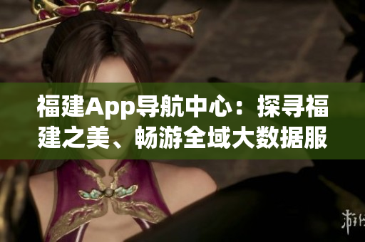 福建App導航中心：探尋福建之美、暢游全域大數(shù)據(jù)服務