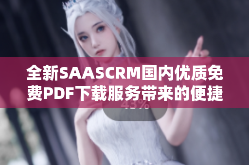 全新SAASCRM國內(nèi)優(yōu)質(zhì)免費PDF下載服務帶來的便捷查詢及閱讀管理