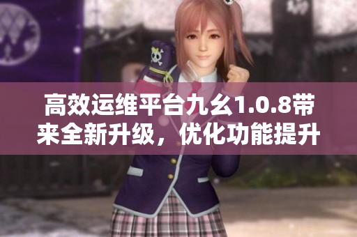 高效運(yùn)維平臺九幺1.0.8帶來全新升級，優(yōu)化功能提升效率