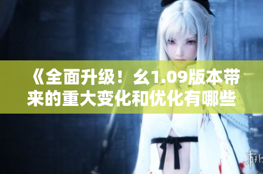 《全面升級(jí)！幺1.09版本帶來(lái)的重大變化和優(yōu)化有哪些？》