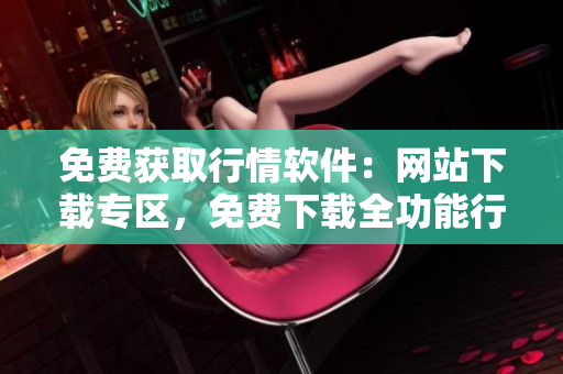 免費獲取行情軟件：網(wǎng)站下載專區(qū)，免費下載全功能行情軟件