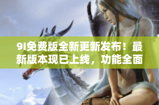 9I免費版全新更新發(fā)布！最新版本現(xiàn)已上線，功能全面升級，體驗更加出眾！
