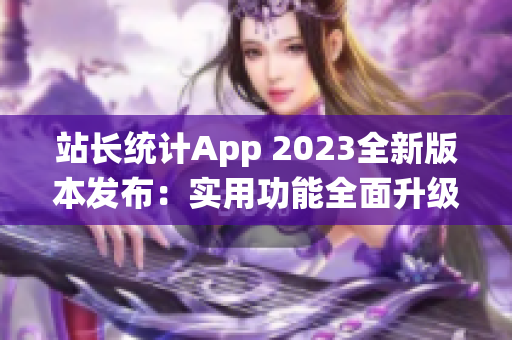 站長(zhǎng)統(tǒng)計(jì)App 2023全新版本發(fā)布：實(shí)用功能全面升級(jí)，助力網(wǎng)站管理更高效