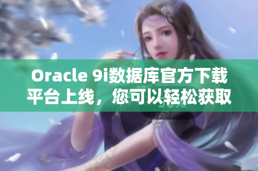 Oracle 9i數(shù)據(jù)庫(kù)官方下載平臺(tái)上線，您可以輕松獲取最新版本 