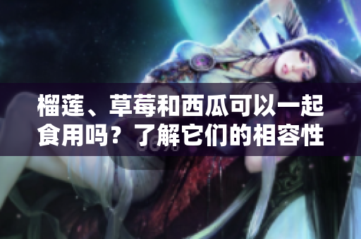 榴蓮、草莓和西瓜可以一起食用嗎？了解它們的相容性以及可能的互動效應