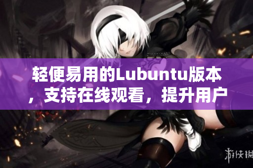 輕便易用的Lubuntu版本，支持在線觀看，提升用戶體驗