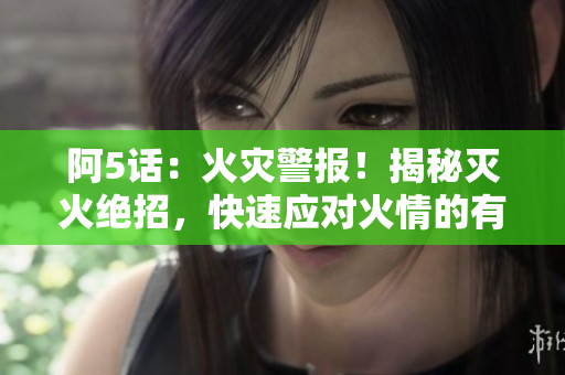 阿5話：火災(zāi)警報！揭秘滅火絕招，快速應(yīng)對火情的有效方法！
