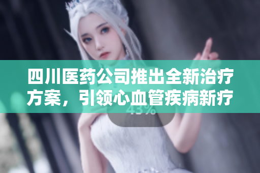四川醫(yī)藥公司推出全新治療方案，引領(lǐng)心血管疾病新療法