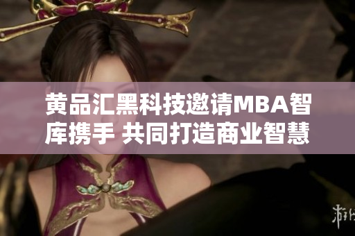 黃品匯黑科技邀請(qǐng)MBA智庫(kù)攜手 共同打造商業(yè)智慧新格局