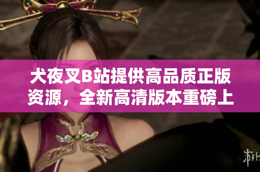 犬夜叉B站提供高品質(zhì)正版資源，全新高清版本重磅上線！享受絕美畫(huà)面，感受全新冒險(xiǎn)旅程！
