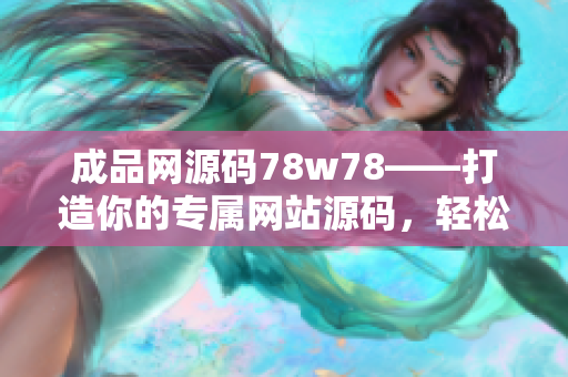 成品網(wǎng)源碼78w78——打造你的專屬網(wǎng)站源碼，輕松搭建個性化網(wǎng)頁