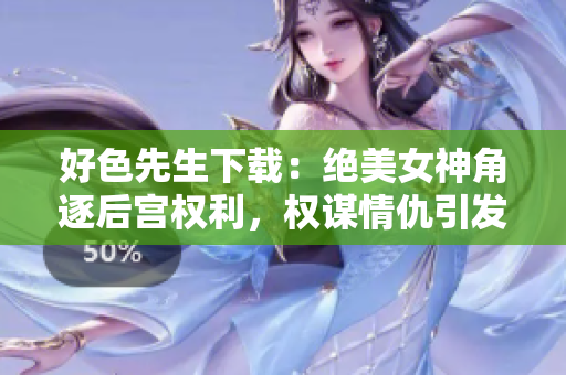 好色先生下載：絕美女神角逐后宮權(quán)利，權(quán)謀情仇引發(fā)愛(ài)恨紛爭(zhēng)【精品小說(shuō)下載】