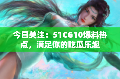 今日關(guān)注：51CG10爆料熱點(diǎn)，滿足你的吃瓜樂趣