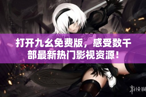 打開九幺免費(fèi)版，感受數(shù)千部最新熱門影視資源！