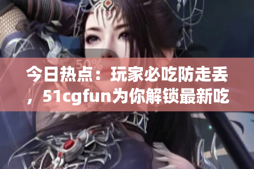 今日熱點(diǎn)：玩家必吃防走丟，51cgfun為你解鎖最新吃瓜攻略