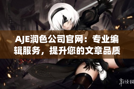 AJE潤(rùn)色公司官網(wǎng)：專業(yè)編輯服務(wù)，提升您的文章品質(zhì)