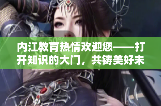 內(nèi)江教育熱情歡迎您——打開(kāi)知識(shí)的大門(mén)，共鑄美好未來(lái)