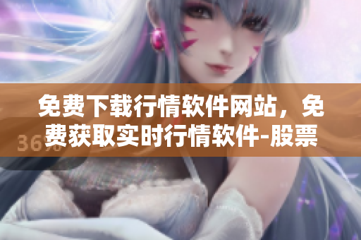 免費(fèi)下載行情軟件網(wǎng)站，免費(fèi)獲取實(shí)時(shí)行情軟件-股票、期貨、外匯、黃金等多市場全覆蓋