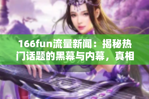166fun流量新聞：揭秘?zé)衢T話題的黑幕與內(nèi)幕，真相曝光
