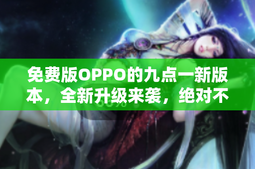 免費(fèi)版OPPO的九點(diǎn)一新版本，全新升級(jí)來(lái)襲，絕對(duì)不能錯(cuò)過(guò)！