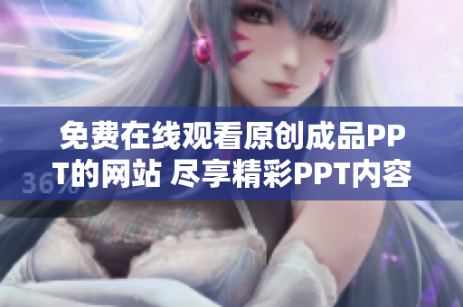 免費(fèi)在線觀看原創(chuàng)成品PPT的網(wǎng)站 盡享精彩PPT內(nèi)容的免費(fèi)在線平臺