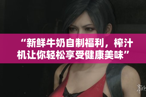 “新鮮牛奶自制福利，榨汁機(jī)讓你輕松享受健康美味”