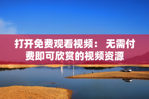 打開(kāi)免費(fèi)觀看視頻： 無(wú)需付費(fèi)即可欣賞的視頻資源